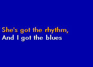 She's got the rhythm,

And I got the blues