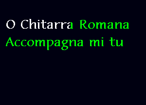 O Chitarra Romana
Accompagna mi tu