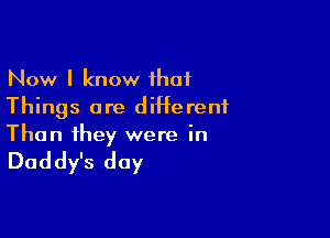 Now I know that
Things are ditterent

Than they were in

Daddy's day