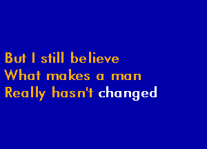 But I still believe

What makes a man
Really hasn't changed