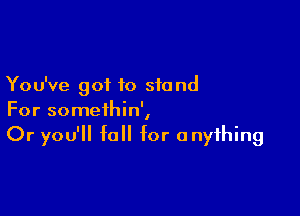 Yo u've got to sfa nd

For somethin',
Or you'll fall for anything