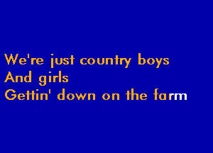 We're iust country boys

And girls

Gefiin' down on the farm