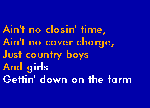 Ain't no closin' time,
Ain't no cover charge,

Just country boys
And girls

GeHin' down on the farm