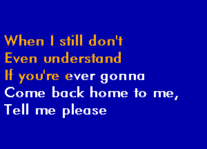 When I still don't

Even understand

If you're ever gonna
Come back home to me,
Tell me please