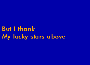 But I thank

My lucky stars above