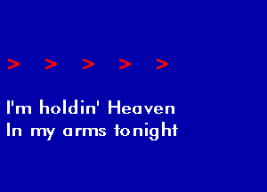 I'm holdin' Heaven
In my arms tonight