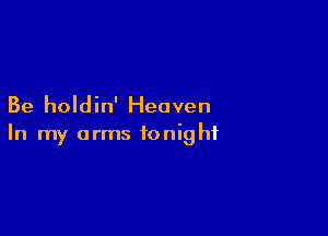 Be holdin' Heaven

In my arms tonight