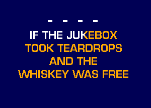 IF THE JUKEBOX
TOOK TEARDROPS
AND THE
WHISKEY WAS FREE