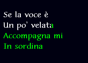 Se la voce (2
Un po' velata

Accompagna mi
In sordina