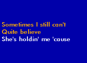 Sometimes I still can't

Quite believe
She's holdin' me 'cause