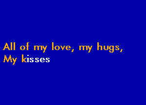 All of my love, my hugs,

My kisses