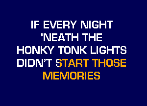 IF EVERY NIGHT
'NEATH THE
HONKY TONK LIGHTS
DIDN'T START THOSE
MEMORIES
