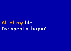 All of my life

I've spent a- hopin'