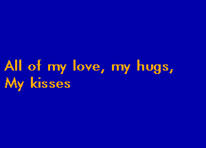 All of my love, my hugs,

My kisses