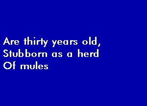 Are thirty years old,

Stubborn as a herd
Of mules