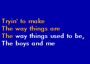 Tryin' to make
The way things are

The way things used to be,
The boys and me