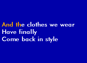 And the clothes we wear

Have finally
Come back in style