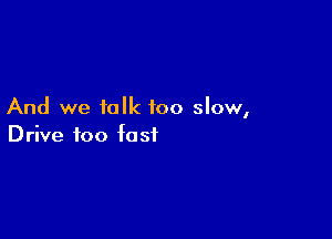 And we talk too slow,

Drive foo fa sf