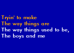 Tryin' to make
The way things are

The way things used to be,
The boys and me