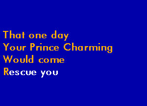 That one day
Your Prince Charming

Would come
Rescue you