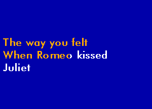 The way you felt

When Ro meo kissed
Juliet