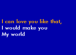 I can love you like that,

I would make you

My wo rld