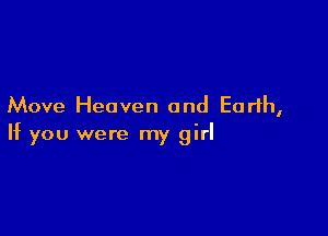 Move Heaven and Earth,

If you were my girl