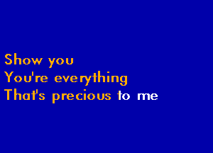 Show you

You're everything
That's precious to me