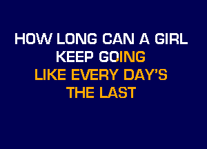 HOW LONG CAN A GIRL
KEEP GOING

LIKE EVERY DAYS
THE LAST