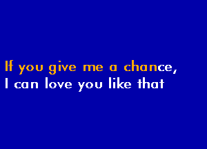 If you give me a chance,

I can love you like that