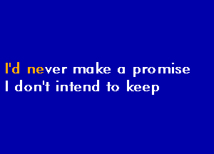 I'd never make a promise

I don't intend to keep