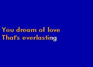 You dream of love

Thofs everlasting