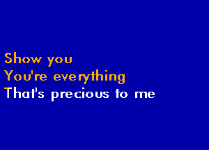 Show you

You're everything
That's precious to me