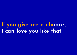 If you give me a chance,

I can love you like that