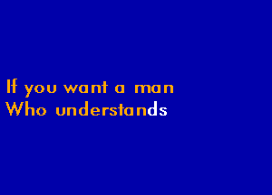 If you want a man

Who understands