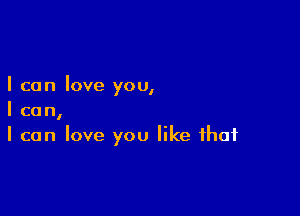 I can Iove you,

I can,
I can Iove you like that