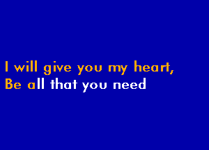 I will give you my heart,

Be all that you need