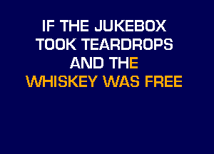 IF THE JUKEBOX
TOOK TEARDROPS
AND THE
WHISKEY WAS FREE