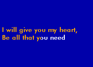 I will give you my heart,

Be all that you need