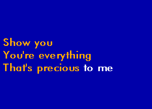 Show you

You're everything
That's precious to me