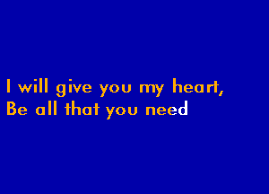 I will give you my heart,

Be all that you need