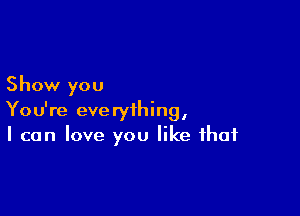 Show you

You're everything,
I can love you like that