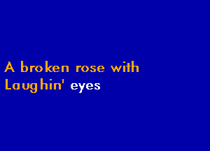 A broken rose with

La ug hin' eyes