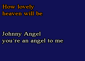 How lovely
heaven will be

Johnny Angel
you're an angel to me