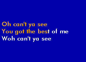 Oh can't yo see

You got the best of me
Woh can't ya see