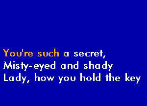 You're such a secret,
Misty-eyed 0nd shady
Lady, how you hold the key