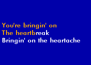 You're bringin' on

The hea ribrea k

Bringin' on the heartache