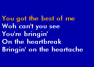 You got the best of me
Woh can't you see

You're bringin'
On the heartbreak

Bringin' on the heartache