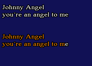 Johnny Angel
you're an angel to me

Johnny Angel
you're an angel to me