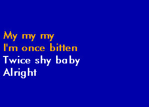 My my my
I'm once biiien

Twice shy be by
Alright